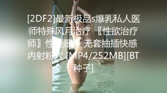 [2DF2]最新极品s爆乳私人医师特殊风月治疗 〖性欲治疗师〗性爱服务 无套抽插快感 内射粉穴 [MP4/252MB][BT种子]