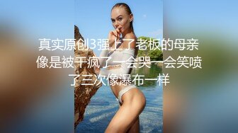 真实原创3强上了老板的母亲像是被干疯了一会哭一会笑喷了三次像瀑布一样