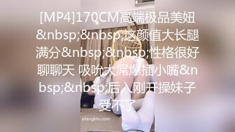 [MP4]170CM高端极品美妞&nbsp;&nbsp;这颜值大长腿满分&nbsp;&nbsp;性格很好聊聊天 吸吮大屌爆插小嘴&nbsp;&nbsp;后入刚开操妹子受不了