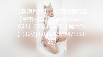 【新速片遞】 ✨台湾超强炮王「宇宙列车」「spacetrain7654」OF约炮实录【第六弹】(32v)[4.04GB/MP4/1:33:25]