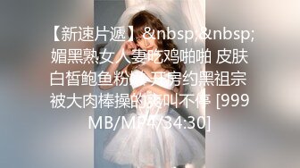 【新速片遞】&nbsp;&nbsp;媚黑熟女人妻吃鸡啪啪 皮肤白皙鲍鱼粉嫩 开房约黑祖宗 被大肉棒操的爽叫不停 [999MB/MP4/34:30]