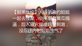 【姐弟乱伦】人渣弟弟约姐姐一起去按摩，会所里拿黄瓜插逼，后入骚穴操喷超级刺激，没忍住内射姐姐生气了