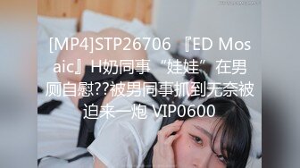 [MP4]STP26706 『ED Mosaic』H奶同事“娃娃”在男厕自慰??被男同事抓到无奈被迫来一炮 VIP0600