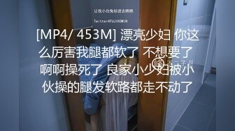 [MP4/ 453M] 漂亮少妇 你这么厉害我腿都软了 不想要了 啊啊操死了 良家小少妇被小伙操的腿发软路都走不动了