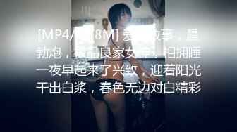 [MP4/ 578M] 爱情故事，晨勃炮，极品良家女神，相拥睡一夜早起来了兴致，迎着阳光干出白浆，春色无边对白精彩