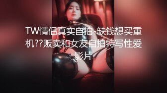 TW情侣真实自拍-缺钱想买重机??贩卖和女友自拍特写性爱影片