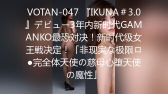 VOTAN-047 『IKUNA＃3.0』デビュー3年内新时代GAMANKO最恐対决！新时代级女王戦决定！「非现実な极限ロ●完全体天使の慈母心堕天使の魔性」