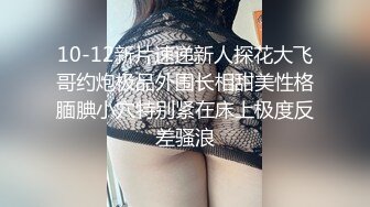 10-12新片速递新人探花大飞哥约炮极品外围长相甜美性格腼腆小穴特别紧在床上极度反差骚浪