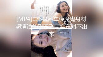 [MP4]175极品车模魔鬼身材超清镜头刚双飞完实在射不出来