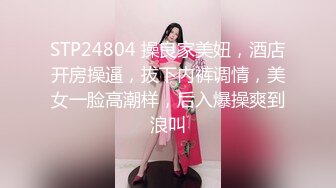 STP24804 操良家美妞，酒店开房操逼，拔下内裤调情，美女一脸高潮样，后入爆操爽到浪叫