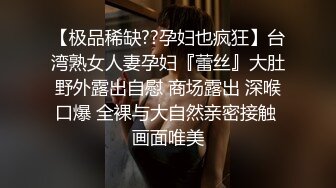 【极品稀缺??孕妇也疯狂】台湾熟女人妻孕妇『蕾丝』大肚野外露出自慰 商场露出 深喉口爆 全裸与大自然亲密接触 画面唯美