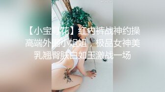 【小宝寻花】红内裤战神约操高端外围小姐姐，极品女神美乳翘臀肤白如玉激战一场