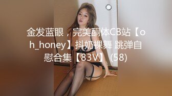 金发蓝眼，完美酮体CB站【oh_honey】抖奶裸舞 跳弹自慰合集【83V】 (58)