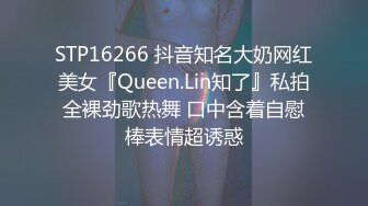 STP16266 抖音知名大奶网红美女『Queen.Lin知了』私拍全裸劲歌热舞 口中含着自慰棒表情超诱惑