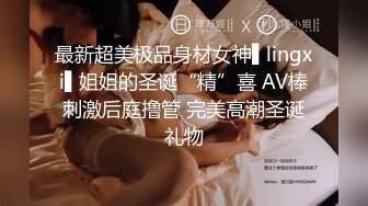 最新超美极品身材女神▌lingxi▌姐姐的圣诞“精”喜 AV棒刺激后庭撸管 完美高潮圣诞礼物