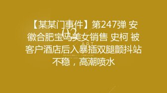 【某某门事件】第247弹 安徽合肥宝马美女销售 史柯 被客户酒店后入暴插双腿颤抖站不稳，高潮喷水