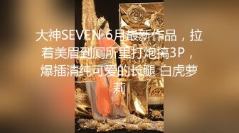 大神SEVEN 6月最新作品，拉着美眉到厕所里打炮搞3P，爆插清纯可爱的长腿 白虎萝莉