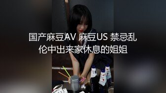 国产麻豆AV 麻豆US 禁忌乱伦中出来家休息的姐姐